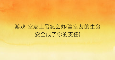 “游戏 室友上吊怎么办(当室友的生命安全成了你的责任)